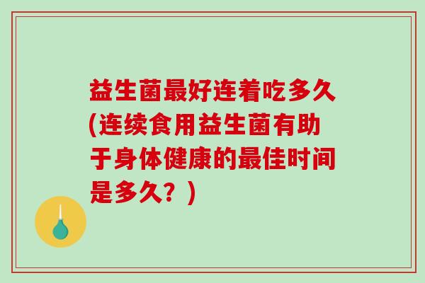 益生菌好连着吃多久(连续食用益生菌有助于身体健康的佳时间是多久?) 益生菌好连着吃多久(连续食用益生菌有助于身体健康的佳时间是多久?)