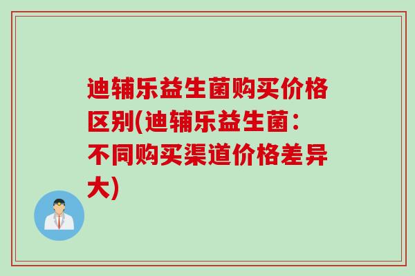 迪辅乐益生菌购买价格区别(迪辅乐益生菌：不同购买渠道价格差异大)