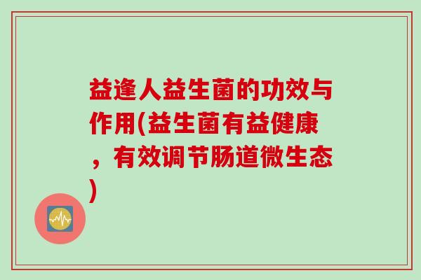 益逢人益生菌的功效与作用(益生菌有益健康，有效调节肠道微生态)