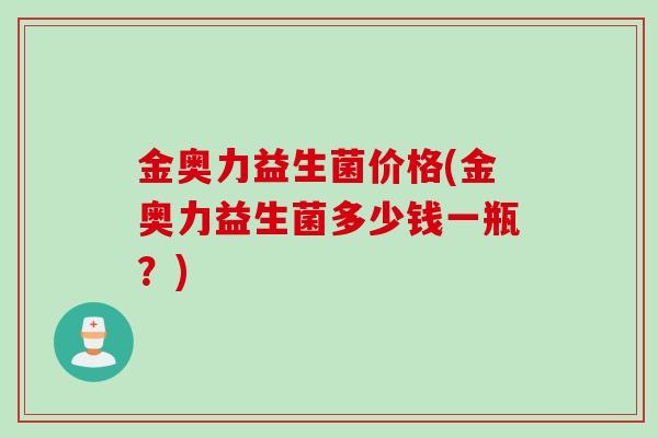 金奥力益生菌价格(金奥力益生菌多少钱一瓶？)