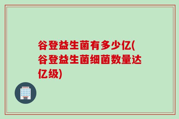 谷登益生菌有多少亿(谷登益生菌细菌数量达亿级)