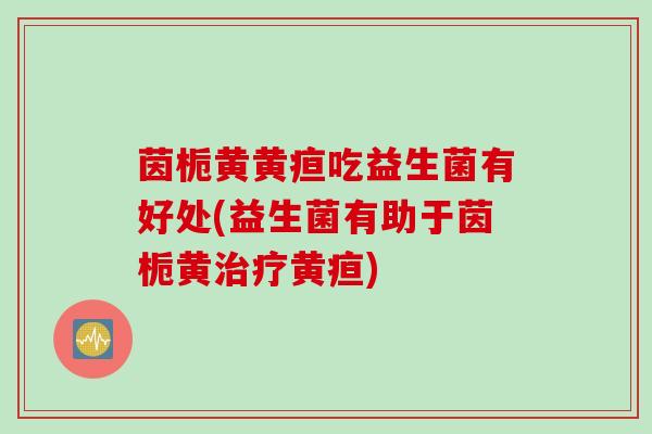 茵栀黄黄疸吃益生菌有好处(益生菌有助于茵栀黄治疗黄疸)