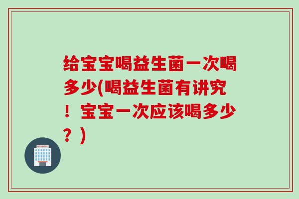 给宝宝喝益生菌一次喝多少(喝益生菌有讲究！宝宝一次应该喝多少？)