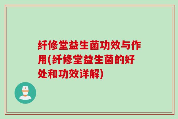 纤修堂益生菌功效与作用(纤修堂益生菌的好处和功效详解)