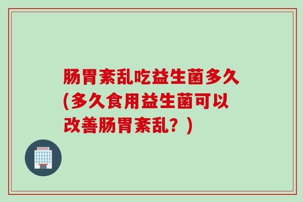 肠胃紊乱吃益生菌多久(多久食用益生菌可以改善肠胃紊乱？)