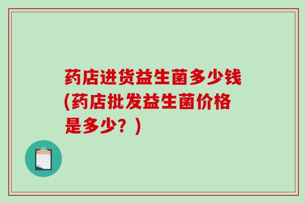 药店进货益生菌多少钱(药店批发益生菌价格是多少？)