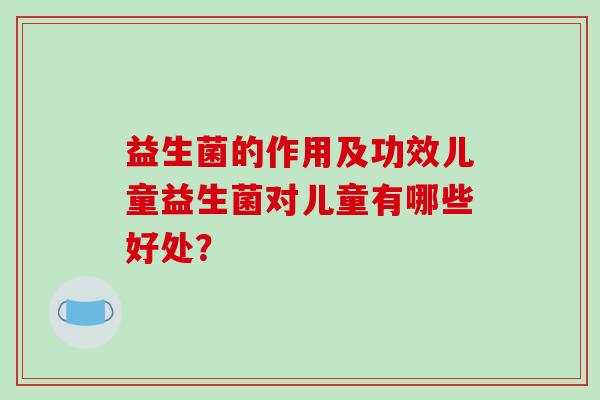 益生菌的作用及功效儿童益生菌对儿童有哪些好处？