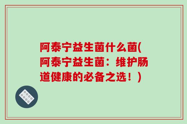 阿泰宁益生菌什么菌(阿泰宁益生菌：维护肠道健康的必备之选！)