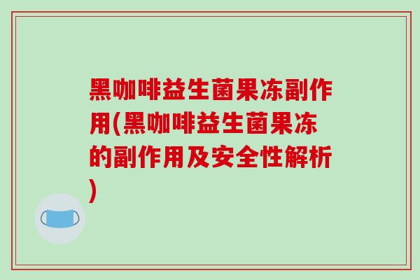 黑咖啡益生菌果冻副作用(黑咖啡益生菌果冻的副作用及安全性解析)