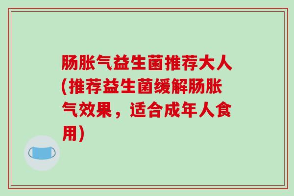 肠胀气益生菌推荐大人(推荐益生菌缓解肠胀气效果，适合成年人食用)