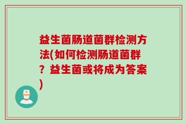益生菌肠道菌群检测方法(如何检测肠道菌群？益生菌或将成为答案)