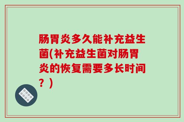 肠胃炎多久能补充益生菌(补充益生菌对肠胃炎的恢复需要多长时间？)