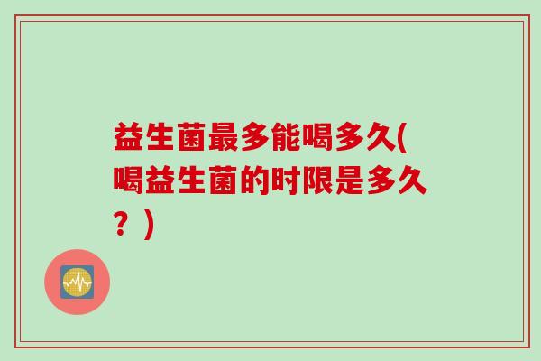 益生菌多能喝多久(喝益生菌的时限是多久？)