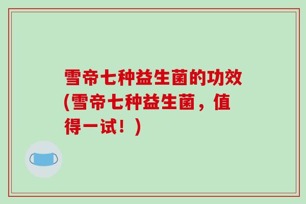 雪帝七种益生菌的功效(雪帝七种益生菌，值得一试！)