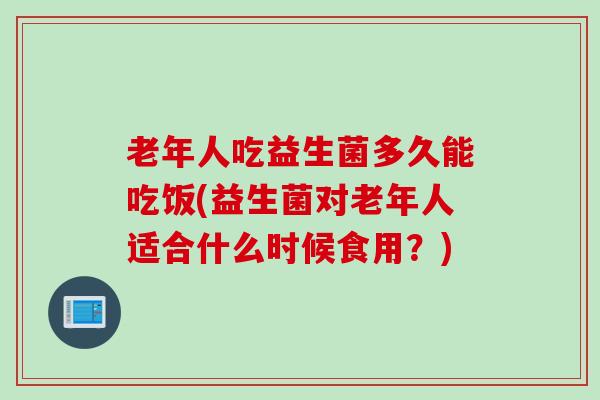 老年人吃益生菌多久能吃饭(益生菌对老年人适合什么时候食用？)