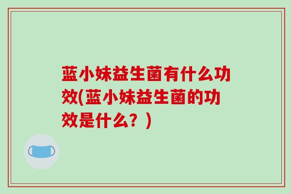 蓝小妹益生菌有什么功效(蓝小妹益生菌的功效是什么？)