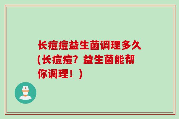 长痘痘益生菌调理多久(长痘痘？益生菌能帮你调理！)