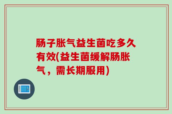 肠子胀气益生菌吃多久有效(益生菌缓解肠胀气，需长期服用)
