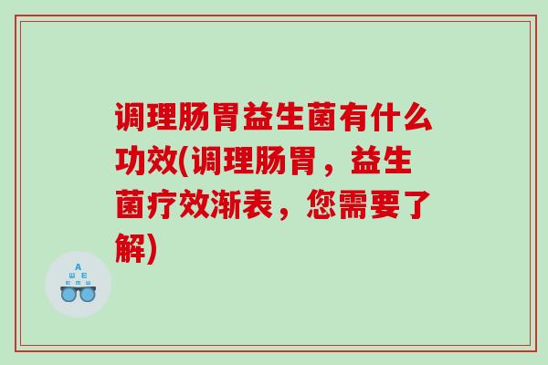 调理肠胃益生菌有什么功效(调理肠胃，益生菌疗效渐表，您需要了解)