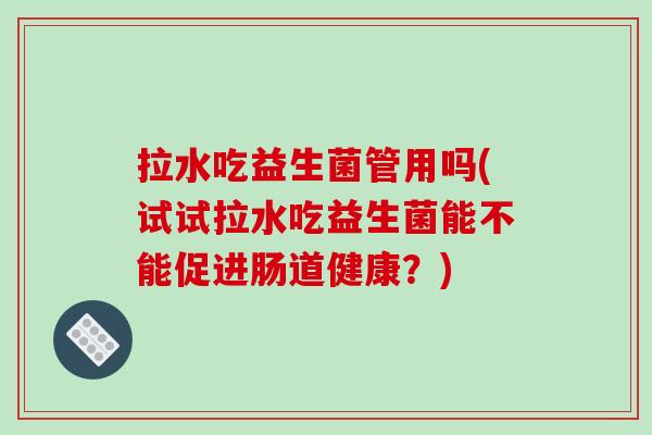 拉水吃益生菌管用吗(试试拉水吃益生菌能不能促进肠道健康？)