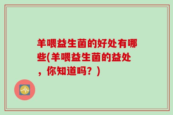 羊喂益生菌的好处有哪些(羊喂益生菌的益处,你知道吗?) 羊喂益生菌的好处有哪些(羊喂益生菌的益处,你知道吗?)