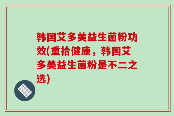 韩国艾多美益生菌粉功效(重拾健康,韩国艾多美益生菌粉是不二之选) 韩国艾多美益生菌粉功效(重拾健康,韩国艾多美益生菌粉是不二之选)