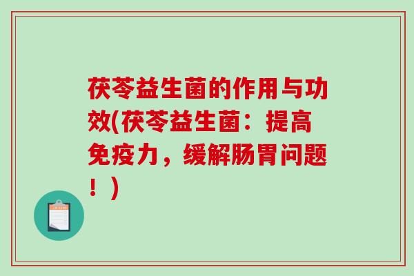 茯苓益生菌的作用与功效(茯苓益生菌:提高力,缓解肠胃问题!) 茯苓益生菌的作用与功效(茯苓益生菌:提高力,缓解肠胃问题!)