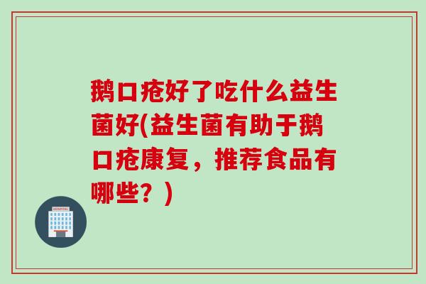 鹅口疮好了吃什么益生菌好(益生菌有助于鹅口疮康复,推荐食品有哪些?) 鹅口疮好了吃什么益生菌好(益生菌有助于鹅口疮康复,推荐食品有哪些?)