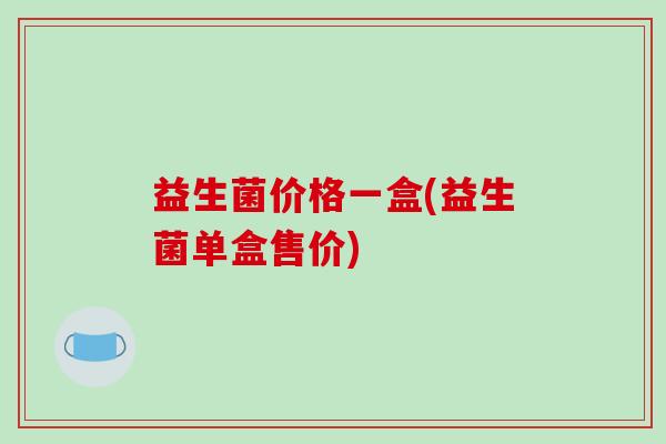 益生菌价格一盒(益生菌单盒售价) 益生菌价格一盒(益生菌单盒售价)