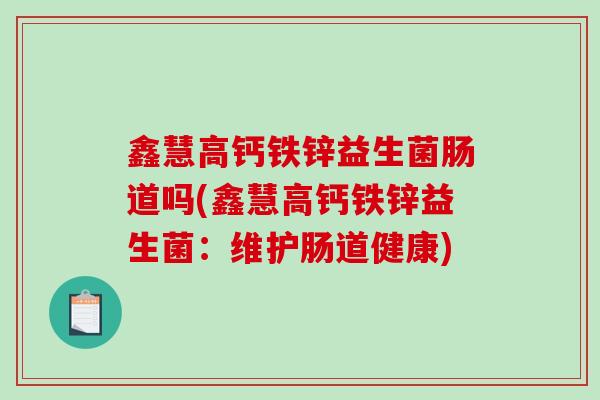 鑫慧高钙铁锌益生菌肠道吗(鑫慧高钙铁锌益生菌：维护肠道健康)