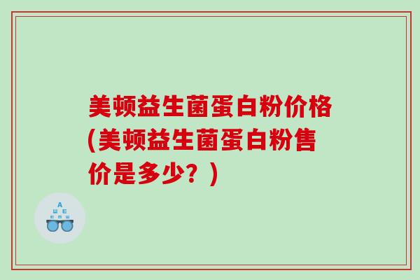 美顿益生菌蛋白粉价格(美顿益生菌蛋白粉售价是多少?) 美顿益生菌蛋白粉价格(美顿益生菌蛋白粉售价是多少?)