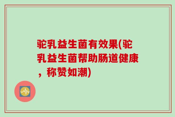 驼乳益生菌有效果(驼乳益生菌帮助肠道健康，称赞如潮)