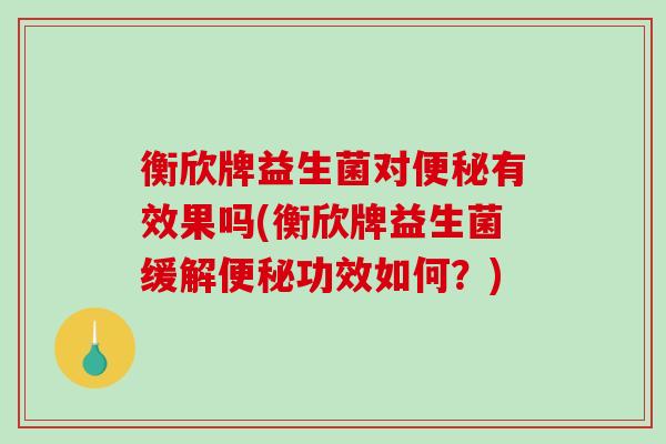 衡欣牌益生菌对便秘有效果吗(衡欣牌益生菌缓解便秘功效如何？)