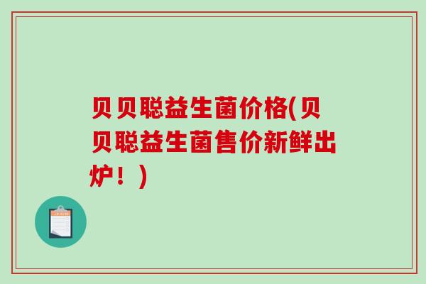 贝贝聪益生菌价格(贝贝聪益生菌售价新鲜出炉！)