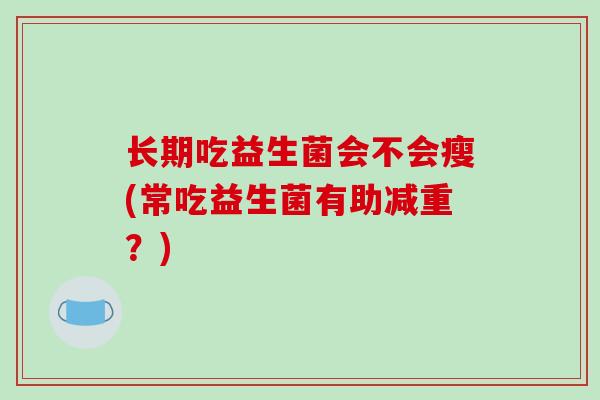 长期吃益生菌会不会瘦(常吃益生菌有助减重?) 长期吃益生菌会不会瘦(常吃益生菌有助减重?)