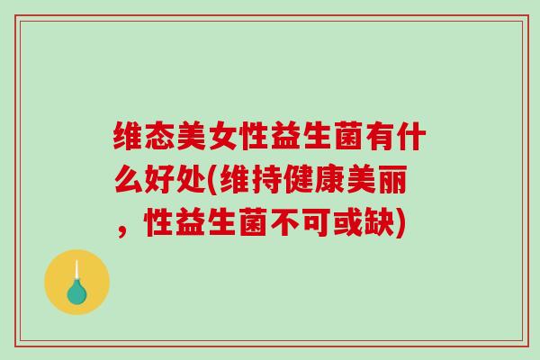 维态美女性益生菌有什么好处(维持健康美丽，性益生菌不可或缺)