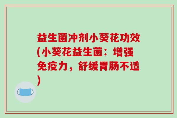 益生菌冲剂小葵花功效(小葵花益生菌：增强力，舒缓不适)