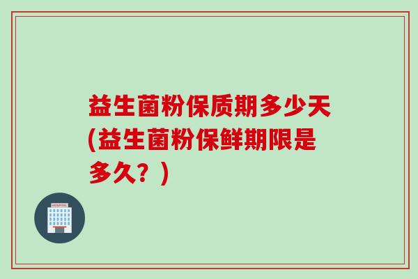 益生菌粉保质期多少天(益生菌粉保鲜期限是多久？)