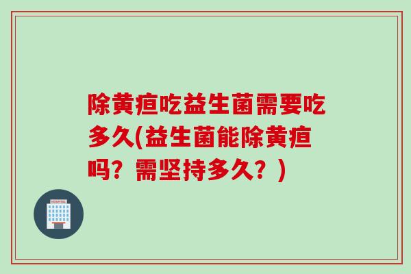 除黄疸吃益生菌需要吃多久(益生菌能除黄疸吗?需坚持多久?) 除黄疸吃益生菌需要吃多久(益生菌能除黄疸吗?需坚持多久?)