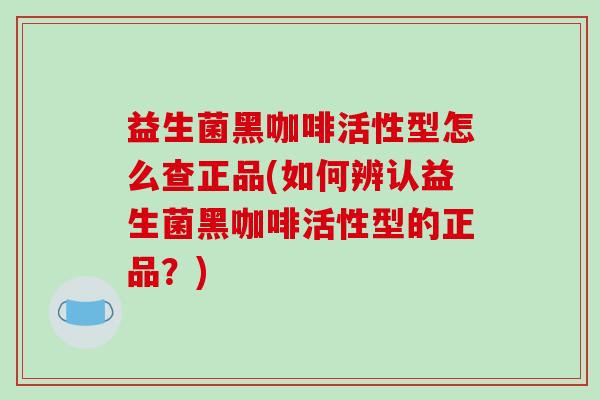 益生菌黑咖啡活性型怎么查正品(如何辨认益生菌黑咖啡活性型的正品？)