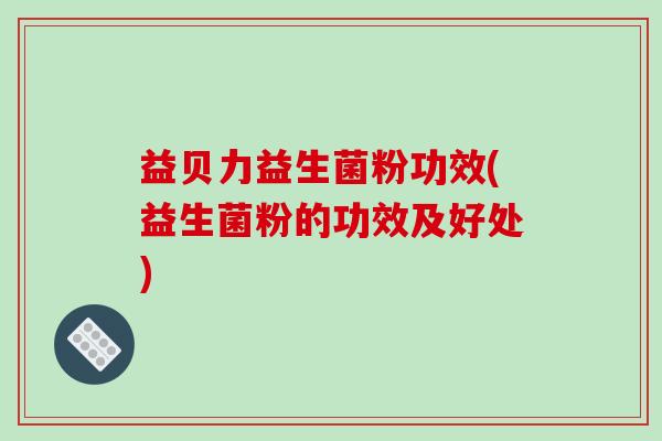 益贝力益生菌粉功效(益生菌粉的功效及好处)