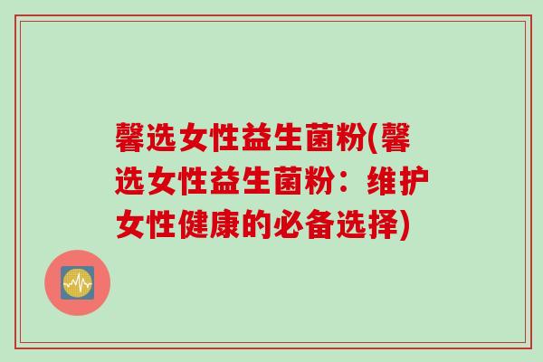 馨选女性益生菌粉(馨选女性益生菌粉：维护女性健康的必备选择)
