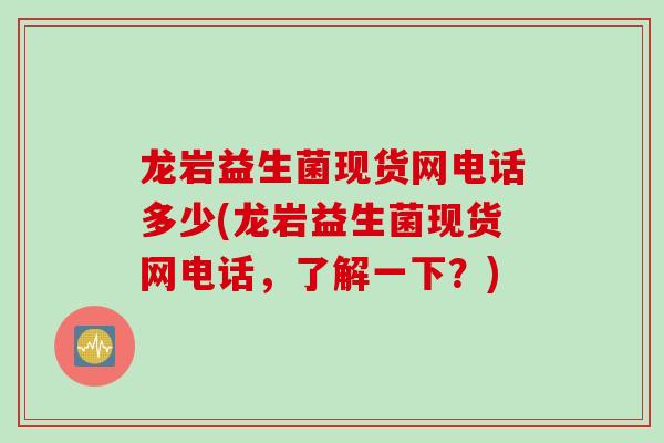 龙岩益生菌现货网电话多少(龙岩益生菌现货网电话，了解一下？)
