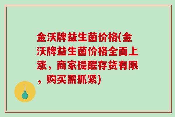金沃牌益生菌价格(金沃牌益生菌价格全面上涨，商家提醒存货有限，购买需抓紧)