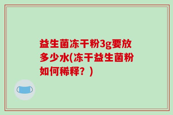 益生菌冻干粉3g要放多少水(冻干益生菌粉如何稀释？)