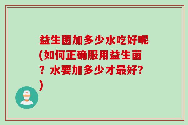 益生菌加多少水吃好呢(如何正确服用益生菌？水要加多少才最好？)