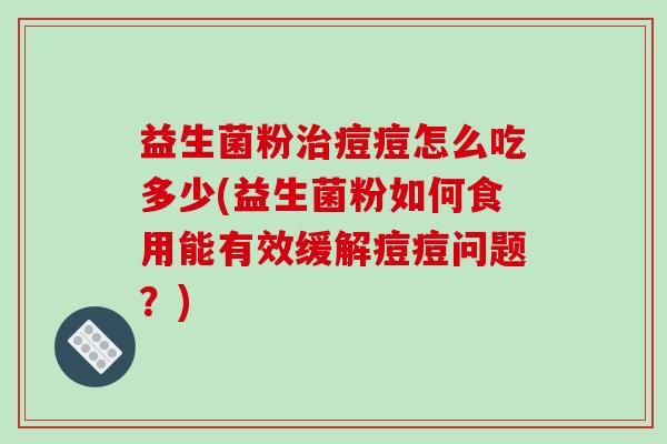 益生菌粉痘痘怎么吃多少(益生菌粉如何食用能有效缓解痘痘问题？)