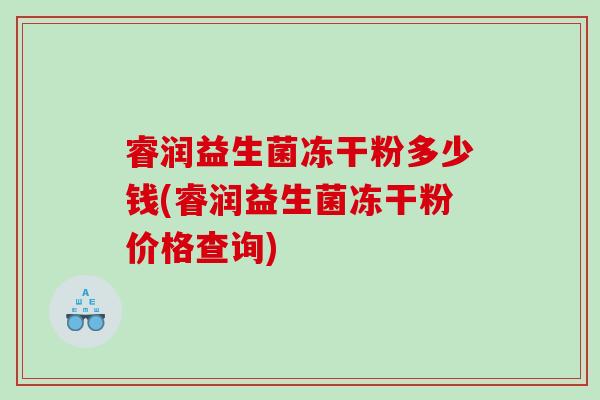 睿润益生菌冻干粉多少钱(睿润益生菌冻干粉价格查询)