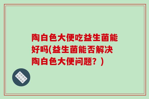 陶白色大便吃益生菌能好吗(益生菌能否解决陶白色大便问题？)