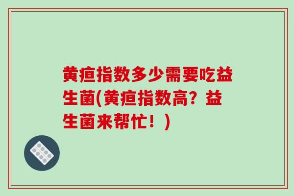 黄疸指数多少需要吃益生菌(黄疸指数高？益生菌来帮忙！)